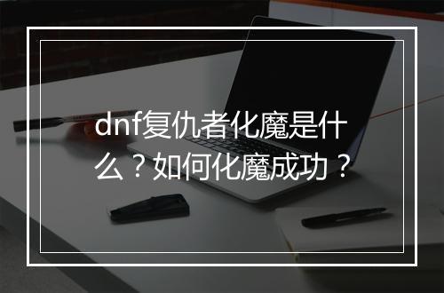 dnf复仇者化魔是什么？如何化魔成功？
