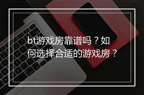bt游戏房靠谱吗？如何选择合适的游戏房？