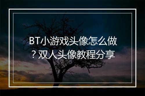 BT小游戏头像怎么做？双人头像教程分享