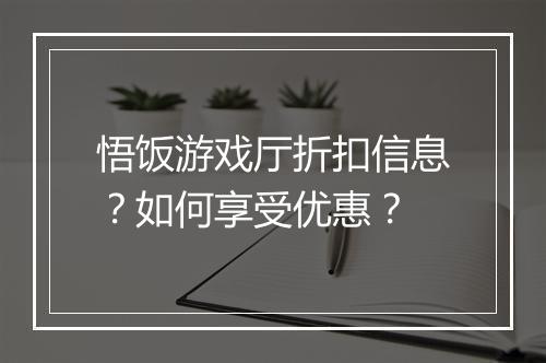 悟饭游戏厅折扣信息？如何享受优惠？