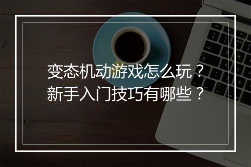 变态机动游戏怎么玩？新手入门技巧有哪些？