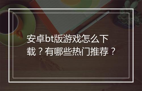 安卓bt版游戏怎么下载？有哪些热门推荐？