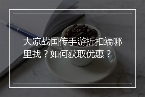 大凉战国传手游折扣端哪里找？如何获取优惠？