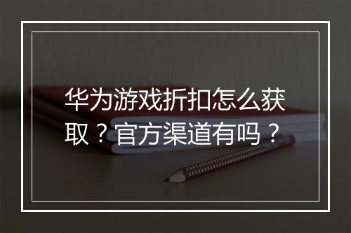华为游戏折扣怎么获取？官方渠道有吗？