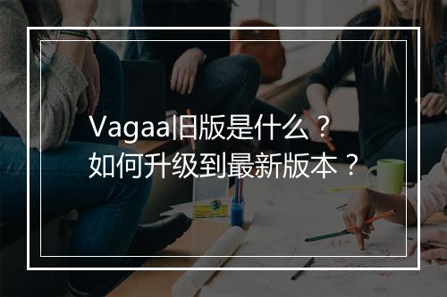 Vagaa旧版是什么?如何升级到最新版本?