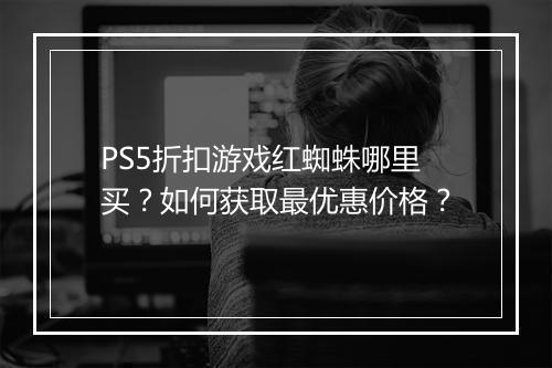 PS5折扣游戏红蜘蛛哪里买？如何获取最优惠价格？