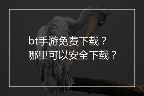 bt手游免费下载?哪里可以安全下载?