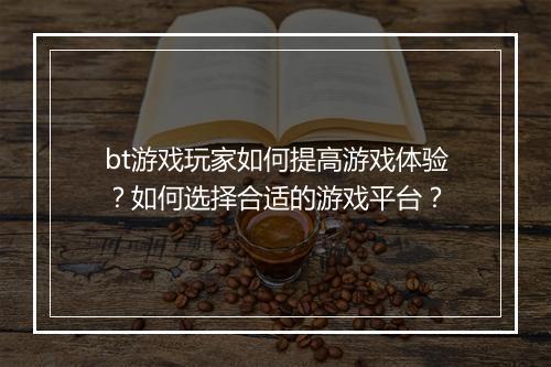 bt游戏玩家如何提高游戏体验？如何选择合适的游戏平台？