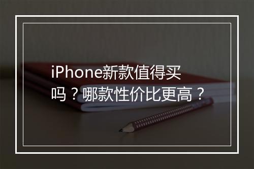 iPhone新款值得买吗？哪款性价比更高？