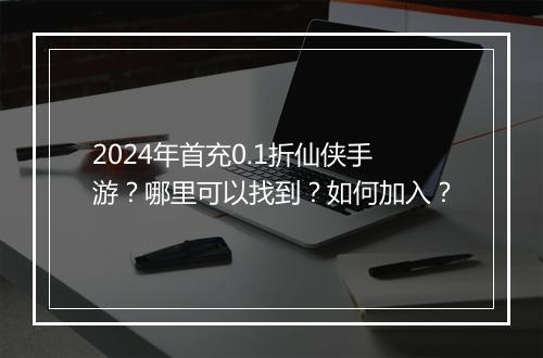 2024年首充0.1折仙侠手游？哪里可以找到？如何加入？