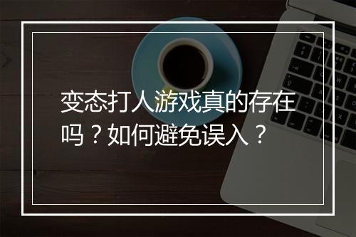 变态打人游戏真的存在吗？如何避免误入？