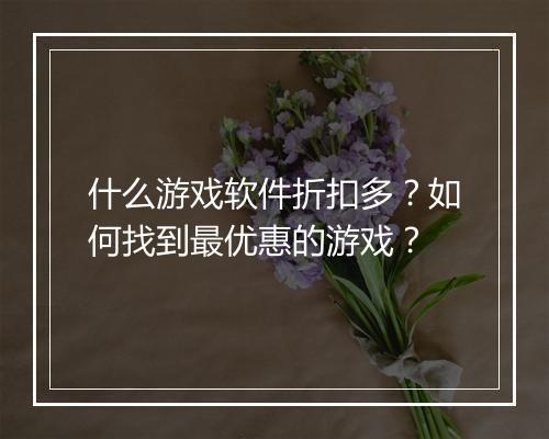 什么游戏软件折扣多？如何找到最优惠的游戏？