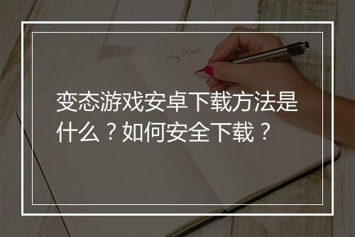 变态游戏安卓下载方法是什么？如何安全下载？