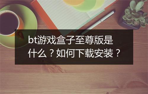 bt游戏盒子至尊版是什么？如何下载安装？