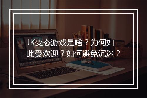 JK变态游戏是啥？为何如此受欢迎？如何避免沉迷？