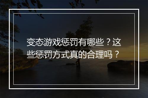 变态游戏惩罚有哪些?这些惩罚方式真的合理吗?