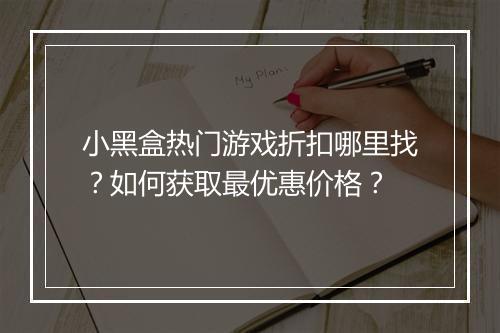 小黑盒热门游戏折扣哪里找?如何获取最优惠价格?