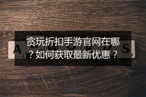贪玩折扣手游官网在哪?如何获取最新优惠?