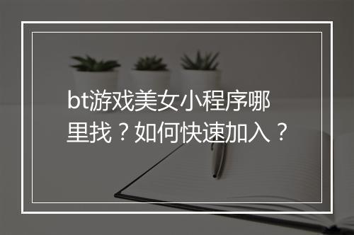 bt游戏美女小程序哪里找？如何快速加入？