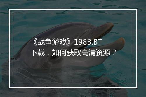 《战争游戏》1983.BT下载，如何获取高清资源？