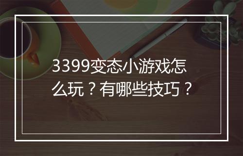 3399变态小游戏怎么玩？有哪些技巧？