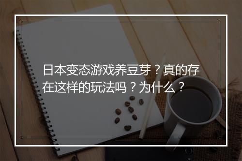 日本变态游戏养豆芽？真的存在这样的玩法吗？为什么？