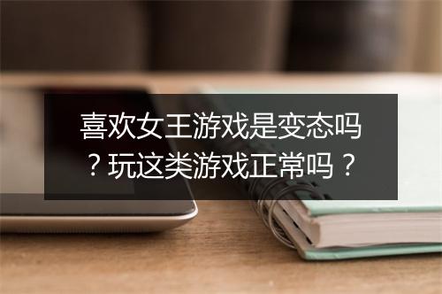 喜欢女王游戏是变态吗？玩这类游戏正常吗？