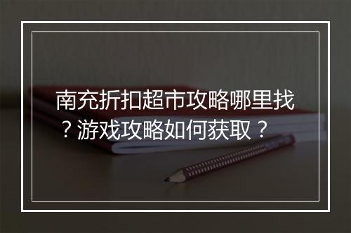 南充折扣超市攻略哪里找？游戏攻略如何获取？