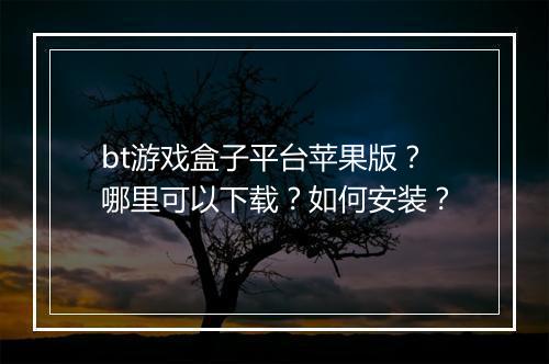 bt游戏盒子平台苹果版？哪里可以下载？如何安装？