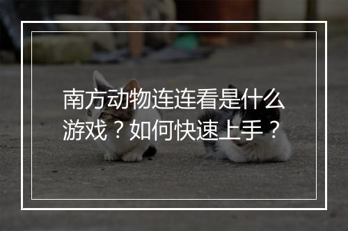南方动物连连看是什么游戏?如何快速上手?