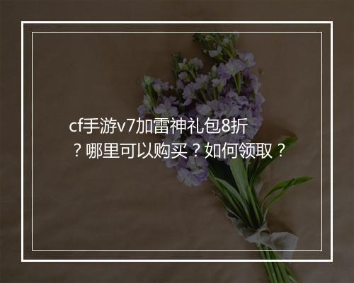 cf手游v7加雷神礼包8折？哪里可以购买？如何领取？