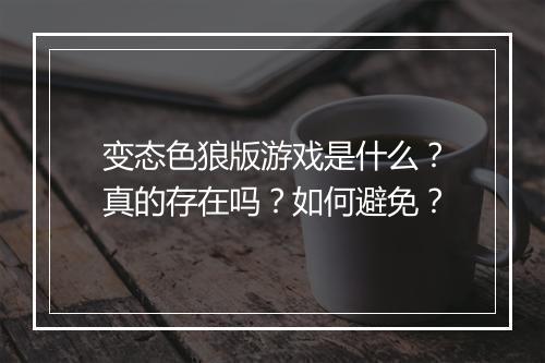 变态色狼版游戏是什么？真的存在吗？如何避免？