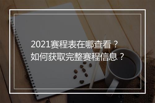 2021赛程表在哪查看？如何获取完整赛程信息？