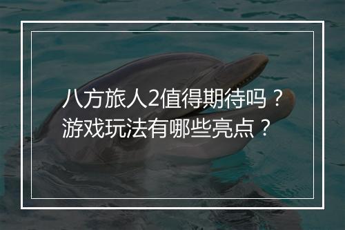 八方旅人2值得期待吗？游戏玩法有哪些亮点？