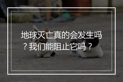 地球灭亡真的会发生吗？我们能阻止它吗？