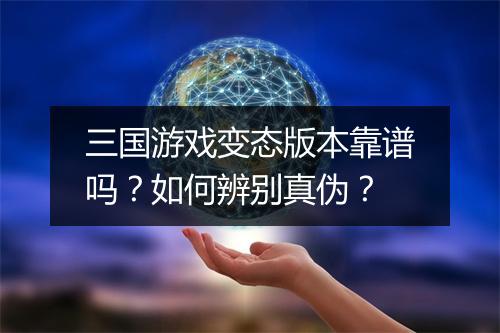 三国游戏变态版本靠谱吗?如何辨别真伪?