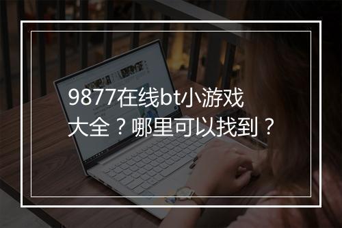 9877在线bt小游戏大全？哪里可以找到？
