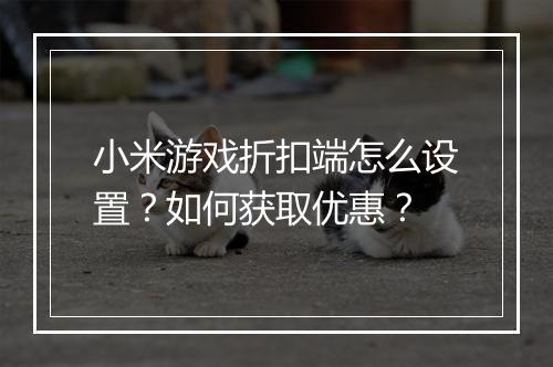 小米游戏折扣端怎么设置？如何获取优惠？