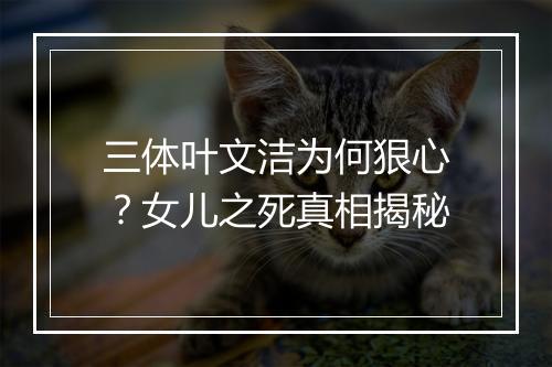 三体叶文洁为何狠心?女儿之死真相揭秘