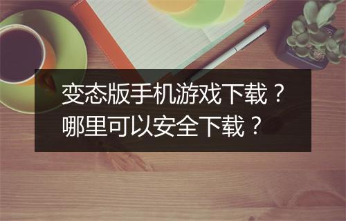 变态版手机游戏下载?哪里可以安全下载?