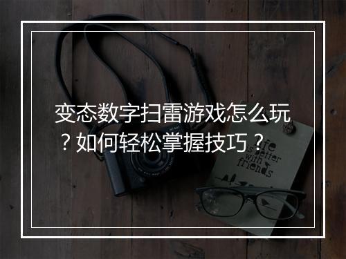 变态数字扫雷游戏怎么玩？如何轻松掌握技巧？