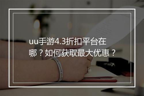 uu手游4.3折扣平台在哪?如何获取最大优惠?