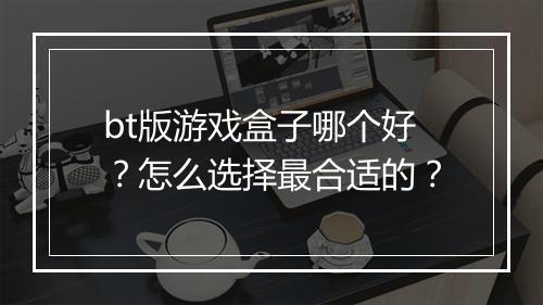 bt版游戏盒子哪个好？怎么选择最合适的？