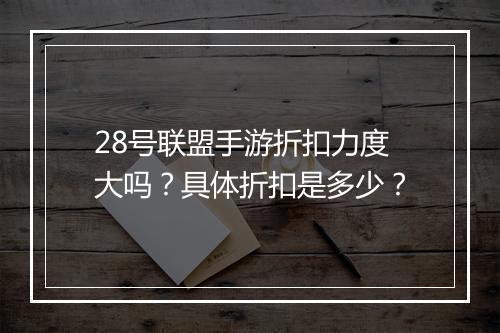 28号联盟手游折扣力度大吗?具体折扣是多少?