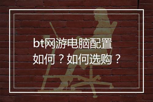 bt网游电脑配置如何？如何选购？