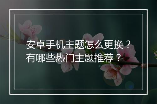 安卓手机主题怎么更换？有哪些热门主题推荐？