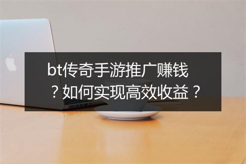 bt传奇手游推广赚钱？如何实现高效收益？