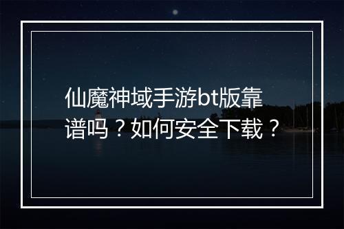 仙魔神域手游bt版靠谱吗？如何安全下载？