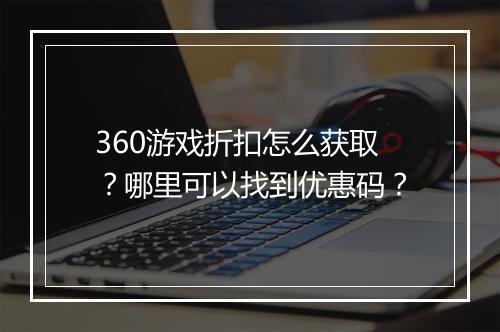 360游戏折扣怎么获取？哪里可以找到优惠码？