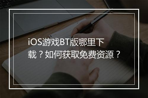 iOS游戏BT版哪里下载?如何获取免费资源?